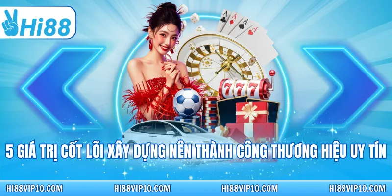 5 giá trị cốt lõi xây dựng nên thành công thương hiệu uy tín